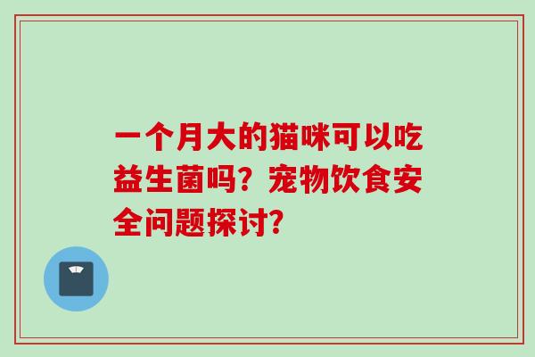 一个月大的猫咪可以吃益生菌吗?宠物饮食安全问题探讨? 一个月大的猫咪可以吃益生菌吗?宠物饮食安全问题探讨?