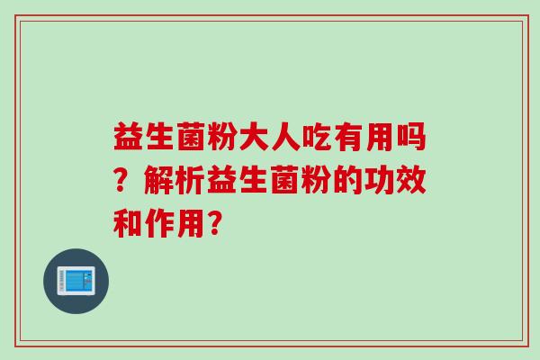 益生菌粉大人吃有用吗?解析益生菌粉的功效和作用? 益生菌粉大人吃有用吗?解析益生菌粉的功效和作用?