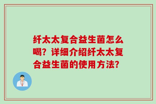 纤太太复合益生菌怎么喝?详细介绍纤太太复合益生菌的使用方法? 纤太太复合益生菌怎么喝?详细介绍纤太太复合益生菌的使用方法?