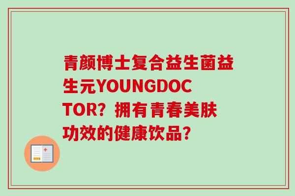 青颜博士复合益生菌益生元YOUNGDOCTOR?拥有青春美肤功效的健康饮品? 青颜博士复合益生菌益生元YOUNGDOCTOR?拥有青春美肤功效的健康饮品?