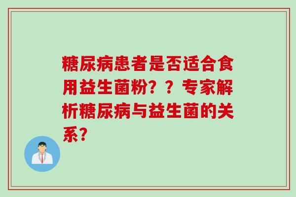患者是否适合食用益生菌粉??专家解析与益生菌的关系? 患者是否适合食用益生菌粉??专家解析与益生菌的关系?