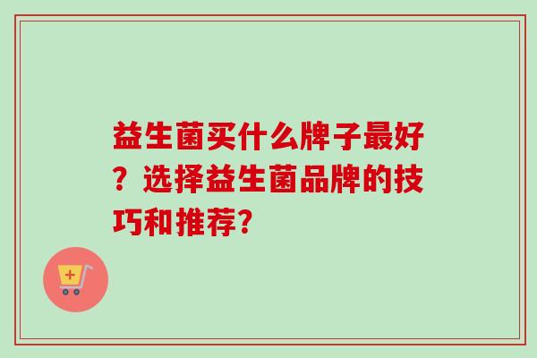 益生菌买什么牌子好?选择益生菌品牌的技巧和推荐? 益生菌买什么牌子好?选择益生菌品牌的技巧和推荐?