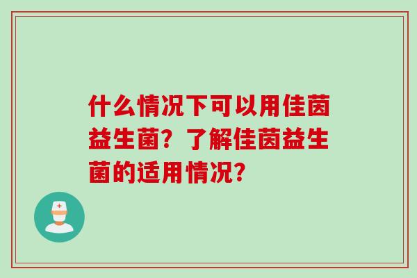 什么情况下可以用佳茵益生菌?了解佳茵益生菌的适用情况? 什么情况下可以用佳茵益生菌?了解佳茵益生菌的适用情况?