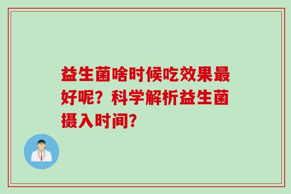 益生菌啥时候吃效果好呢?科学解析益生菌摄入时间? 益生菌啥时候吃效果好呢?科学解析益生菌摄入时间?