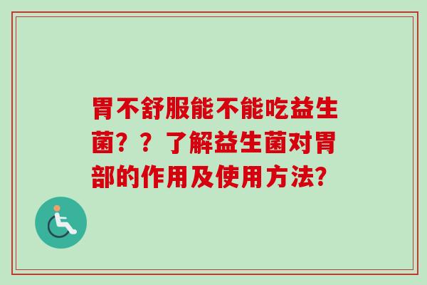 胃不舒服能不能吃益生菌??了解益生菌对胃部的作用及使用方法? 胃不舒服能不能吃益生菌??了解益生菌对胃部的作用及使用方法?
