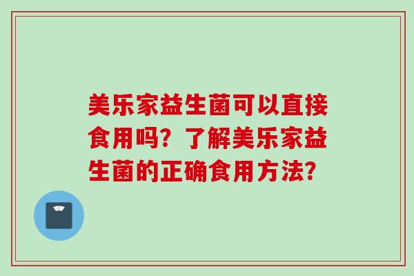 美乐家益生菌可以直接食用吗?了解美乐家益生菌的正确食用方法? 美乐家益生菌可以直接食用吗?了解美乐家益生菌的正确食用方法?