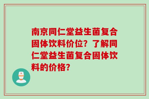 南京同仁堂益生菌复合固体饮料价位?了解同仁堂益生菌复合固体饮料的价格? 南京同仁堂益生菌复合固体饮料价位?了解同仁堂益生菌复合固体饮料的价格?