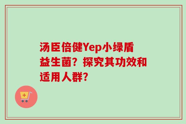 汤臣倍健Yep小绿盾益生菌?探究其功效和适用人群? 汤臣倍健Yep小绿盾益生菌?探究其功效和适用人群?