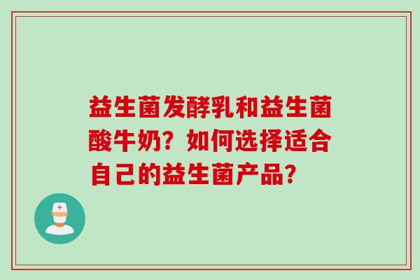 益生菌发酵乳和益生菌酸牛奶?如何选择适合自己的益生菌产品? 益生菌发酵乳和益生菌酸牛奶?如何选择适合自己的益生菌产品?