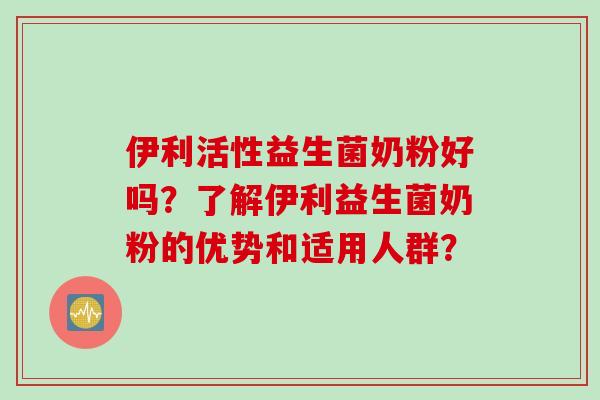 伊利活性益生菌奶粉好吗?了解伊利益生菌奶粉的优势和适用人群? 伊利活性益生菌奶粉好吗?了解伊利益生菌奶粉的优势和适用人群?