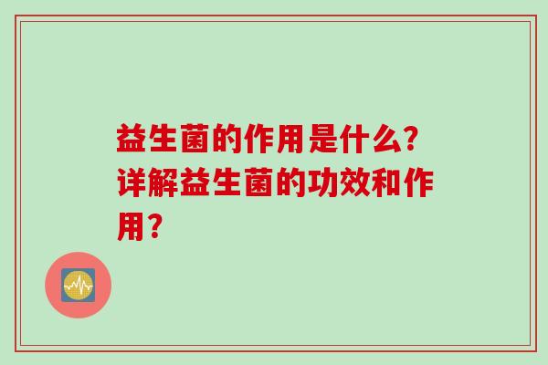 益生菌的作用是什么?详解益生菌的功效和作用? 益生菌的作用是什么?详解益生菌的功效和作用?