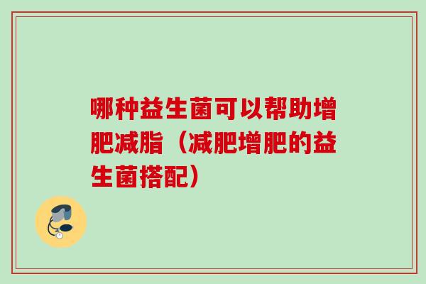 哪种益生菌可以帮助增肥减脂(增肥的益生菌搭配) 哪种益生菌可以帮助增肥减脂(增肥的益生菌搭配)
