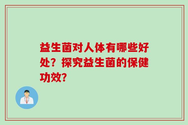 益生菌对人体有哪些好处?探究益生菌的保健功效? 益生菌对人体有哪些好处?探究益生菌的保健功效?