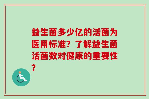 益生菌多少亿的活菌为医用标准?了解益生菌活菌数对健康的重要性? 益生菌多少亿的活菌为医用标准?了解益生菌活菌数对健康的重要性?