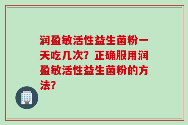 润盈敏活性益生菌粉一天吃几次?正确服用润盈敏活性益生菌粉的方法? 润盈敏活性益生菌粉一天吃几次?正确服用润盈敏活性益生菌粉的方法?