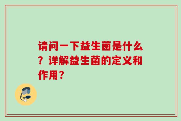 请问一下益生菌是什么?详解益生菌的定义和作用? 请问一下益生菌是什么?详解益生菌的定义和作用?
