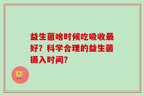 益生菌啥时候吃吸收好?科学合理的益生菌摄入时间? 益生菌啥时候吃吸收好?科学合理的益生菌摄入时间?