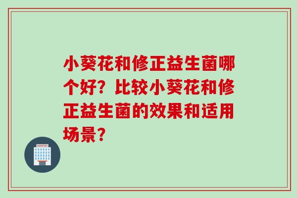小葵花和修正益生菌哪个好？比较小葵花和修正益生菌的效果和适用场景？