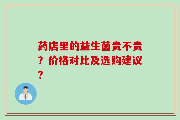 药店里的益生菌贵不贵?价格对比及选购建议? 药店里的益生菌贵不贵?价格对比及选购建议?