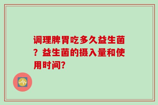 调理脾胃吃多久益生菌?益生菌的摄入量和使用时间? 调理脾胃吃多久益生菌?益生菌的摄入量和使用时间?