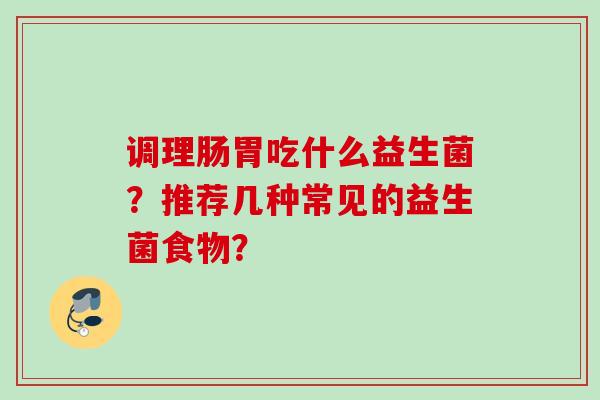 调理肠胃吃什么益生菌?推荐几种常见的益生菌食物? 调理肠胃吃什么益生菌?推荐几种常见的益生菌食物?