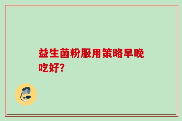 益生菌粉服用策略早晚吃好? 益生菌粉服用策略早晚吃好?