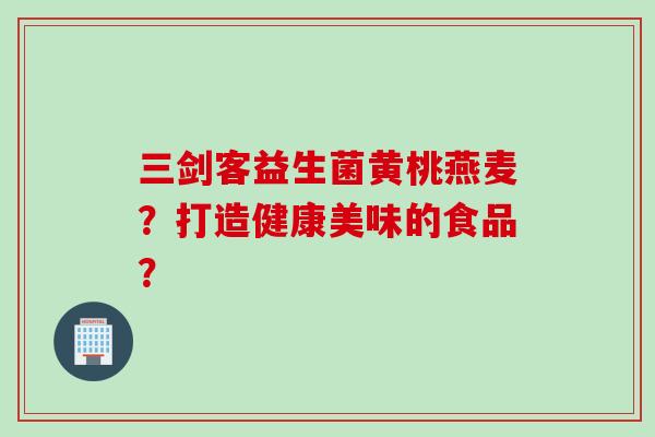 三剑客益生菌黄桃燕麦？打造健康美味的食品？