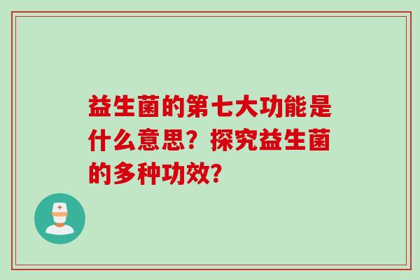 益生菌的第七大功能是什么意思?探究益生菌的多种功效? 益生菌的第七大功能是什么意思?探究益生菌的多种功效?