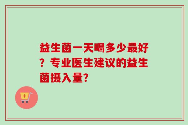 益生菌一天喝多少最好？专业医生建议的益生菌摄入量？