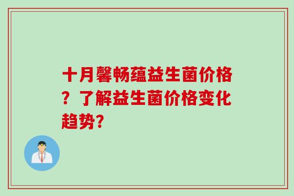 十月馨畅蕴益生菌价格？了解益生菌价格变化趋势？