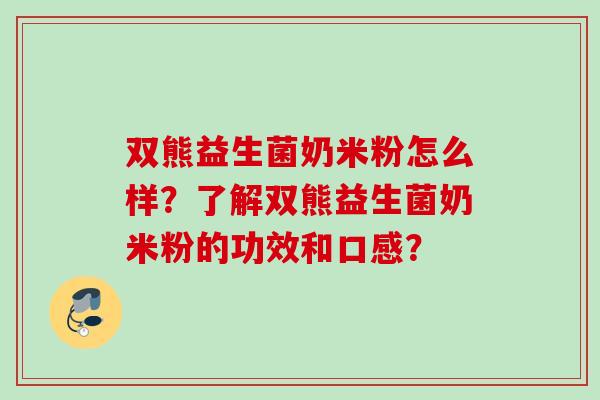 双熊益生菌奶米粉怎么样?了解双熊益生菌奶米粉的功效和口感? 双熊益生菌奶米粉怎么样?了解双熊益生菌奶米粉的功效和口感?