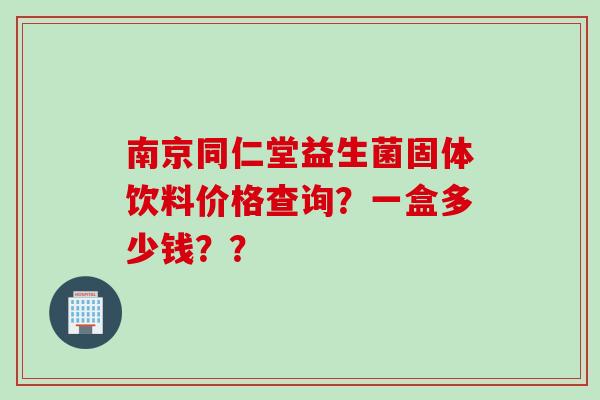 南京同仁堂益生菌固体饮料价格查询？一盒多少钱？？