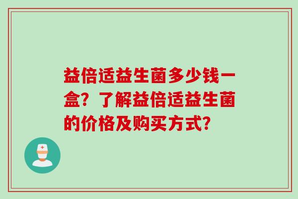 益倍适益生菌多少钱一盒？了解益倍适益生菌的价格及购买方式？