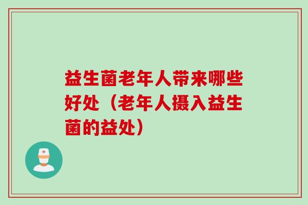 益生菌老年人带来哪些好处（老年人摄入益生菌的益处）