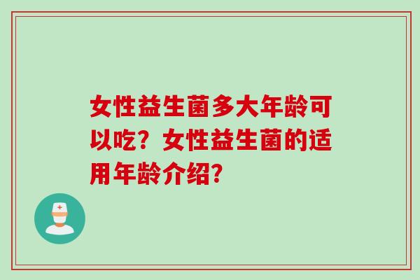 女性益生菌多大年龄可以吃？女性益生菌的适用年龄介绍？