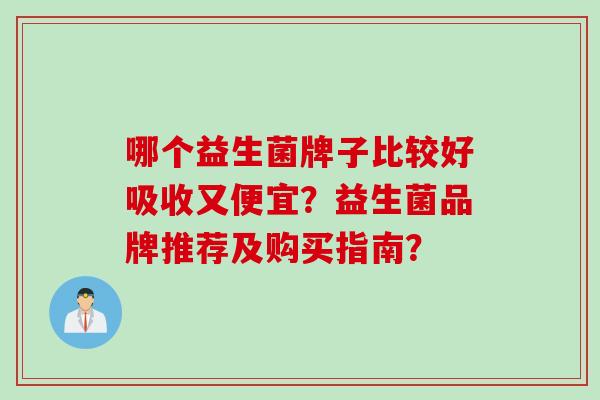 哪个益生菌牌子比较好吸收又便宜？益生菌品牌推荐及购买指南？