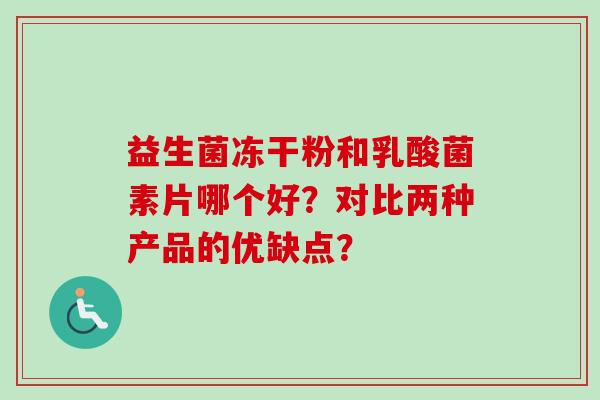 益生菌冻干粉和乳酸菌素片哪个好?对比两种产品的优缺点? 益生菌冻干粉和乳酸菌素片哪个好?对比两种产品的优缺点?