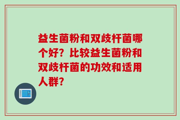 益生菌粉和双歧杆菌哪个好?比较益生菌粉和双歧杆菌的功效和适用人群? 益生菌粉和双歧杆菌哪个好?比较益生菌粉和双歧杆菌的功效和适用人群?