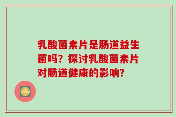 乳酸菌素片是肠道益生菌吗?探讨乳酸菌素片对肠道健康的影响? 乳酸菌素片是肠道益生菌吗?探讨乳酸菌素片对肠道健康的影响?