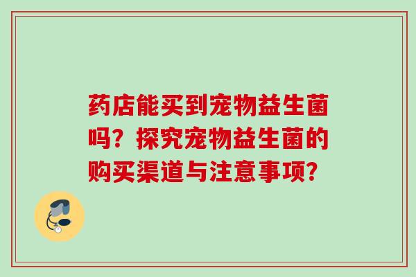 药店能买到宠物益生菌吗？探究宠物益生菌的购买渠道与注意事项？