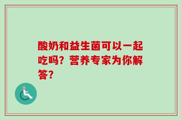 酸奶和益生菌可以一起吃吗?营养专家为你解答? 酸奶和益生菌可以一起吃吗?营养专家为你解答?