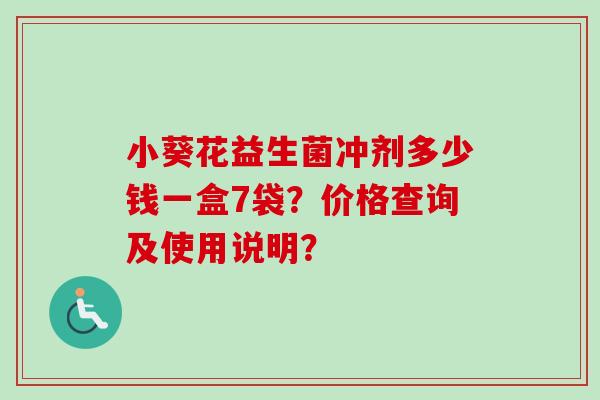 小葵花益生菌冲剂多少钱一盒7袋?价格查询及使用说明? 小葵花益生菌冲剂多少钱一盒7袋?价格查询及使用说明?