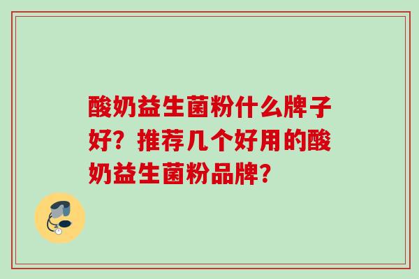 酸奶益生菌粉什么牌子好?推荐几个好用的酸奶益生菌粉品牌? 酸奶益生菌粉什么牌子好?推荐几个好用的酸奶益生菌粉品牌?