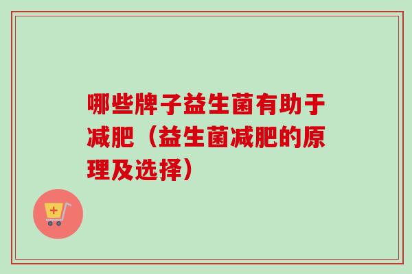 哪些牌子益生菌有助于（益生菌的原理及选择）