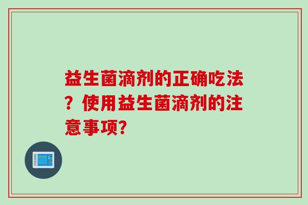 益生菌滴剂的正确吃法?使用益生菌滴剂的注意事项? 益生菌滴剂的正确吃法?使用益生菌滴剂的注意事项?