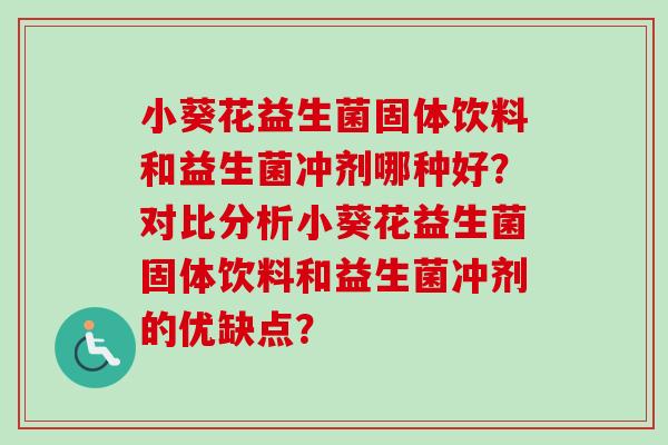 小葵花益生菌固体饮料和益生菌冲剂哪种好?对比分析小葵花益生菌固体饮料和益生菌冲剂的优缺点? 小葵花益生菌固体饮料和益生菌冲剂哪种好?对比分析小葵花益生菌固体饮料和益生菌冲剂的优缺点?
