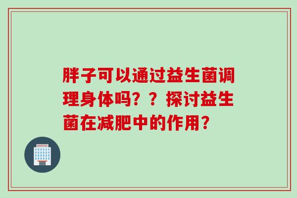 胖子可以通过益生菌调理身体吗？？探讨益生菌在减肥中的作用？