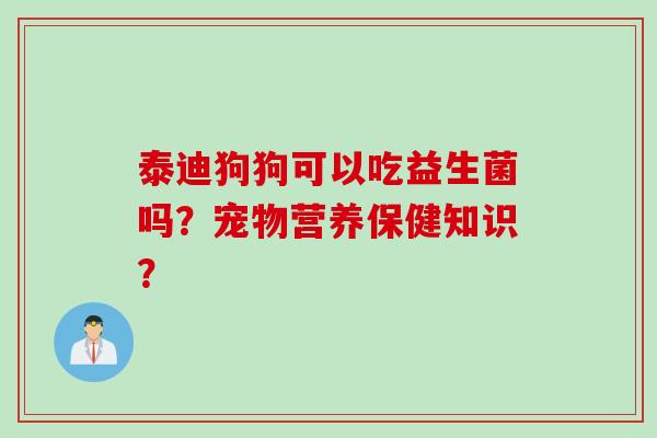 泰迪狗狗可以吃益生菌吗?宠物营养保健知识? 泰迪狗狗可以吃益生菌吗?宠物营养保健知识?