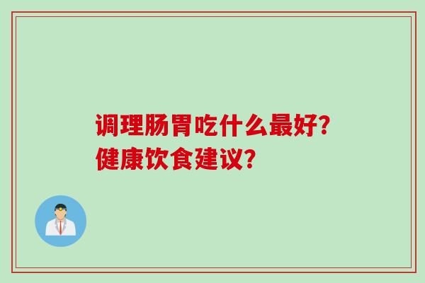 调理肠胃吃什么好?健康饮食建议? 调理肠胃吃什么好?健康饮食建议?