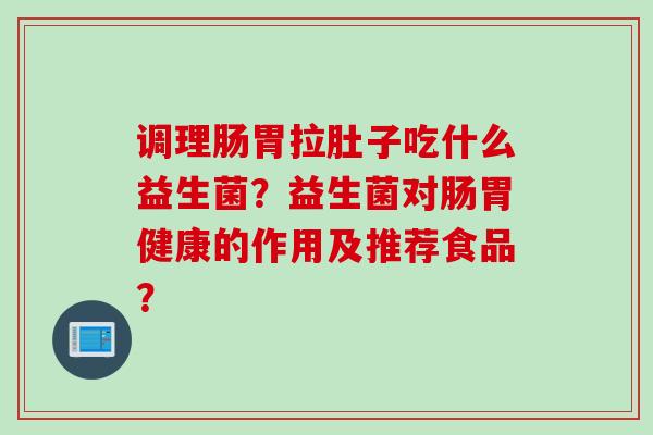 调理肠胃拉肚子吃什么益生菌？益生菌对肠胃健康的作用及推荐食品？